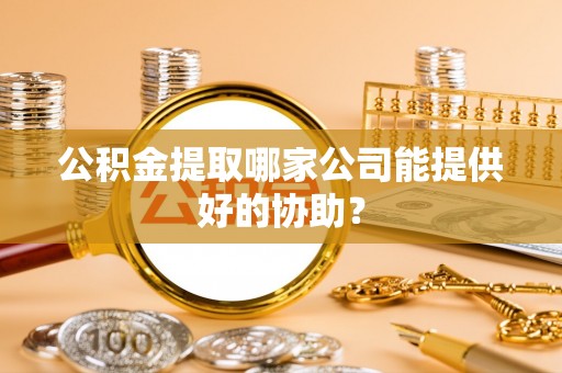 珠晖公积金提取哪家公司能提供好的协助？